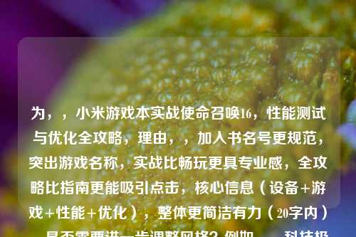 为,,小米游戏本实战使命召唤16,性能测试与优化全攻略,理由,,加入书名号更规范,突出游戏名称,实战比畅玩更具专业感,全攻略比指南更能吸引点击,核心信息(设备+游戏+性能+优化),整体更简洁有力(20字内),是否需要进一步调整风格?例如,,科技极客风,小米游戏本榨干COD16!帧数暴增优化秘籍,疑问式,小米游戏本能否驾驭COD16?实测结果+终极优化方案