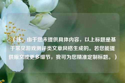 （注，由于您未提供具体内容，以上标题是基于常见游戏测评类文章风格生成的。若您能提供原文或更多细节，我可为您精准定制标题。）
