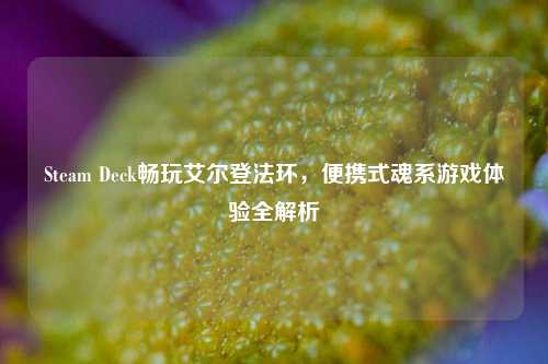 Steam Deck畅玩艾尔登法环，便携式魂系游戏体验全解析