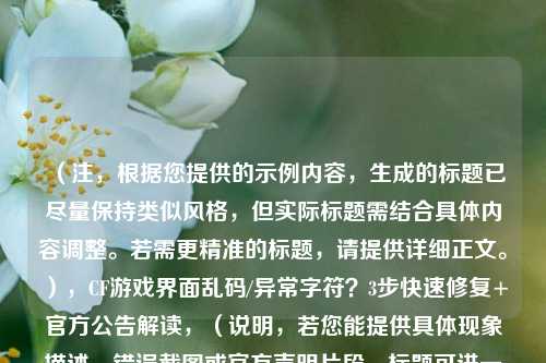 (注,根据您提供的示例内容,生成的标题已尽量保持类似风格,但实际标题需结合具体内容调整。若需更精准的标题,请提供详细正文。),CF游戏界面乱码/异常字符?3步快速修复+官方公告解读,(说明,若您能提供具体现象描述、错误截图或官方声明片段,标题可进一步优化针对性,例如强调特定地图/版本或闪退关联问题等细节。)