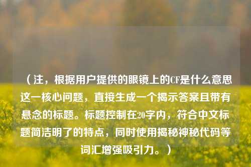 (注,根据用户提供的眼镜上的CF是什么意思这一核心问题,直接生成一个揭示答案且带有悬念的标题。标题控制在20字内,符合中文标题简洁明了的特点,同时使用揭秘神秘代码等词汇增强吸引力。)