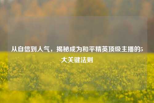 从自信到人气,揭秘成为和平精英顶级主播的5大关键法则