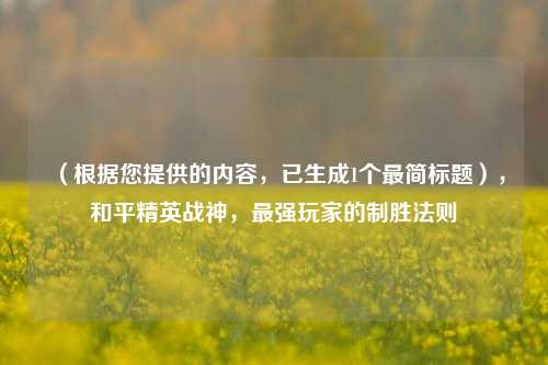 (根据您提供的内容,已生成1个最简标题),和平精英战神,最强玩家的制胜法则