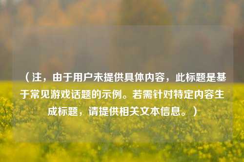 (注,由于用户未提供具体内容,此标题是基于常见游戏话题的示例。若需针对特定内容生成标题,请提供相关文本信息。)