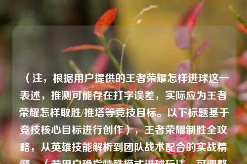 (注,根据用户提供的王者荣耀怎样进球这一表述,推测可能存在打字误差,实际应为王者荣耀怎样取胜/推塔等竞技目标。以下标题基于竞技核心目标进行创作),王者荣耀制胜全攻略,从英雄技能解析到团队战术配合的实战精髓,(若用户确指特殊模式进球玩法,可调整为,王者荣耀特殊玩法指南,足球模式进球技巧与英雄选择策略)