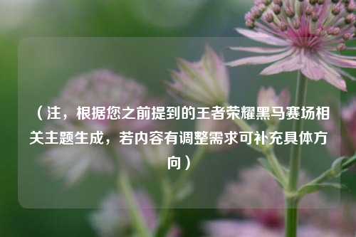 (注,根据您之前提到的王者荣耀黑马赛场相关主题生成,若内容有调整需求可补充具体方向)