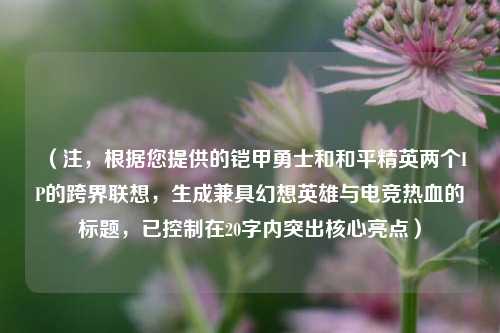 (注,根据您提供的铠甲勇士和和平精英两个IP的跨界联想,生成兼具幻想英雄与电竞热血的标题,已控制在20字内突出核心亮点)