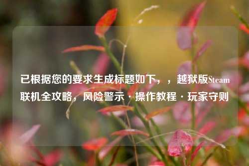 已根据您的要求生成标题如下，，越狱版Steam联机全攻略，风险警示·操作教程·玩家守则