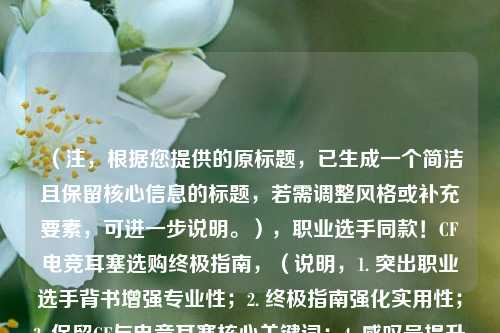 (注,根据您提供的原标题,已生成一个简洁且保留核心信息的标题,若需调整风格或补充要素,可进一步说明。),职业选手同款!CF电竞耳塞选购终极指南,(说明,1. 突出职业选手背书增强专业性;2. 终极指南强化实用性;3. 保留CF与电竞耳塞核心关键词;4. 感叹号提升点击欲。如需更低调或细分方向可修改。)
