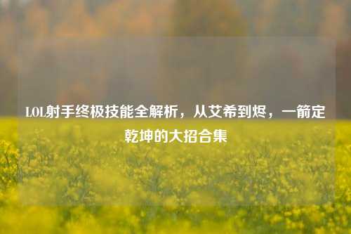LOL射手终极技能全解析,从艾希到烬,一箭定乾坤的大招合集