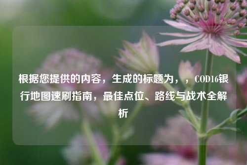 根据您提供的内容，生成的标题为，，COD16银行地图速刷指南，最佳点位、路线与战术全解析