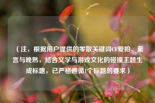 （注，根据用户提供的零散关键词CF爱拍、莫言与晚熟，结合文学与游戏文化的碰撞主题生成标题，已严格遵循1个标题的要求）