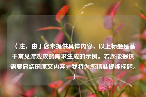 (注,由于您未提供具体内容,以上标题是基于常见游戏攻略需求生成的示例。若您能提供需要总结的原文内容,我将为您精准提炼标题。)