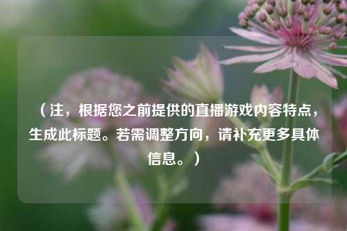 (注,根据您之前提供的直播游戏内容特点,生成此标题。若需调整方向,请补充更多具体信息。)