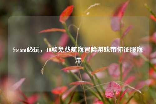 Steam必玩，10款免费航海冒险游戏带你征服海洋