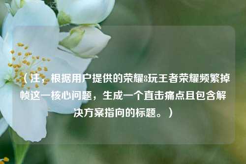 (注,根据用户提供的荣耀8玩王者荣耀频繁掉帧这一核心问题,生成一个直击痛点且包含解决方案指向的标题。)