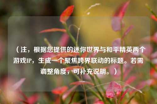 (注,根据您提供的迷你世界与和平精英两个游戏IP,生成一个聚焦跨界联动的标题。若需调整角度,可补充说明。)