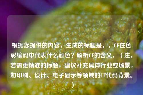 根据您提供的内容,生成的标题是,,CF在色彩编码中代表什么颜色?解析CF的含义,(注,若需更精准的标题,建议补充具体行业或场景,如印刷、设计、电子显示等领域的CF代码背景。)