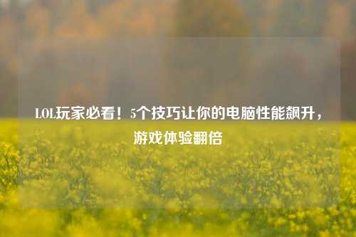 LOL玩家必看！5个技巧让你的电脑性能飙升，游戏体验翻倍