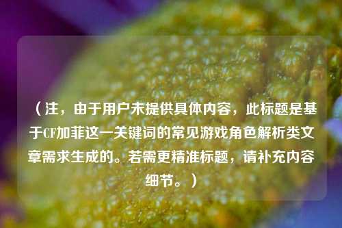 （注，由于用户未提供具体内容，此标题是基于CF加菲这一关键词的常见游戏角色解析类文章需求生成的。若需更精准标题，请补充内容细节。）