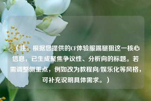 (注,根据您提供的CF体验服踢腿狙这一核心信息,已生成聚焦争议性、分析向的标题。若需调整侧重点,例如改为教程向/娱乐化等风格,可补充说明具体需求。)