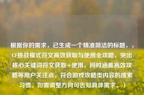 根据你的需求，已生成一个精准简洁的标题，，CF挑战模式符文高效获取与使用全攻略，突出核心关键词符文获取+使用，同时涵盖高效攻略等用户关注点，符合游戏攻略类内容的搜索习惯。如需调整方向可告知具体需求。）