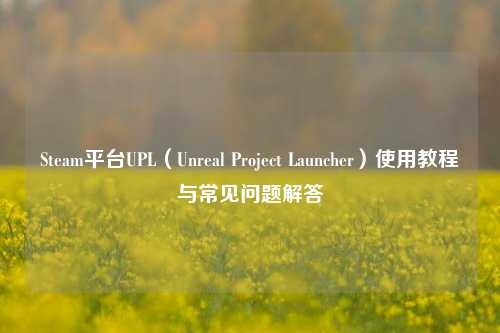 Steam平台UPL(Unreal Project Launcher)使用教程与常见问题解答