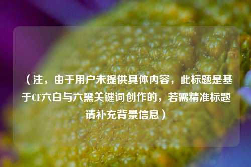 (注,由于用户未提供具体内容,此标题是基于CF六白与六黑关键词创作的,若需精准标题请补充背景信息)