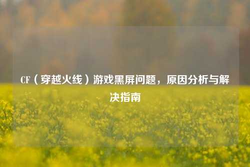 CF(穿越火线)游戏黑屏问题,原因分析与解决指南