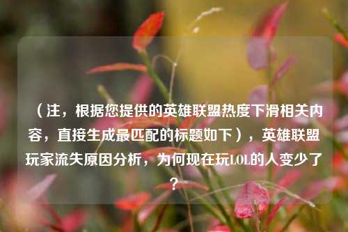 (注,根据您提供的英雄联盟热度下滑相关内容,直接生成最匹配的标题如下),英雄联盟玩家流失原因分析,为何现在玩LOL的人变少了?
