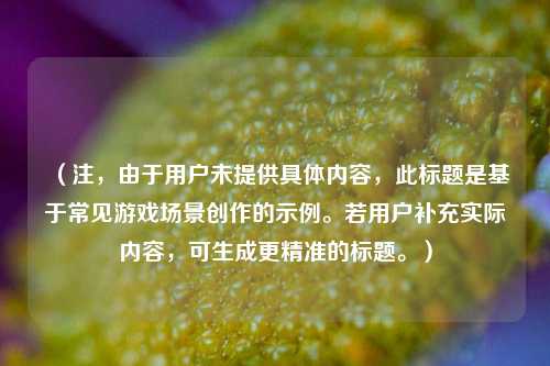 (注,由于用户未提供具体内容,此标题是基于常见游戏场景创作的示例。若用户补充实际内容,可生成更精准的标题。)