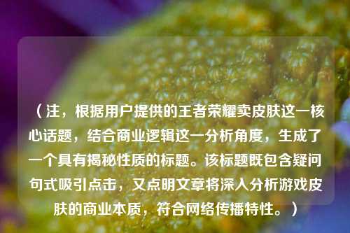（注，根据用户提供的王者荣耀卖皮肤这一核心话题，结合商业逻辑这一分析角度，生成了一个具有揭秘性质的标题。该标题既包含疑问句式吸引点击，又点明文章将深入分析游戏皮肤的商业本质，符合网络传播特性。）