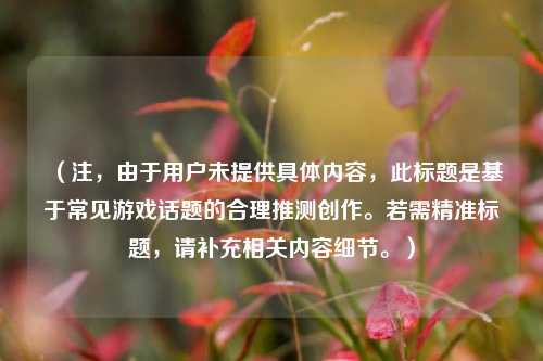 (注,由于用户未提供具体内容,此标题是基于常见游戏话题的合理推测创作。若需精准标题,请补充相关内容细节。)