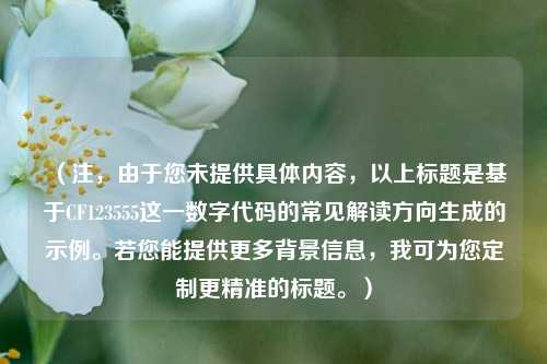 (注,由于您未提供具体内容,以上标题是基于CF123555这一数字代码的常见解读方向生成的示例。若您能提供更多背景信息,我可为您定制更精准的标题。)
