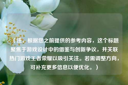 (注,根据您之前提供的参考内容,这个标题聚焦于游戏设计中的借鉴与创新争议,并关联热门游戏王者荣耀以吸引关注。若需调整方向,可补充更多信息以便优化。)