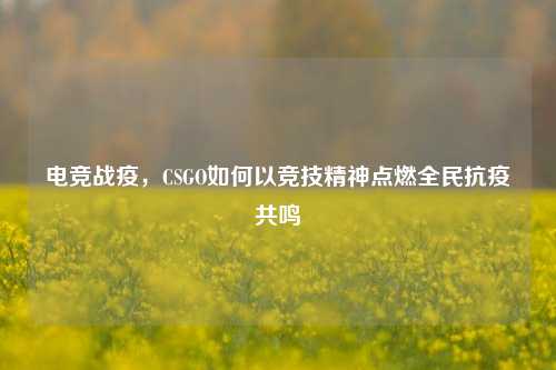 电竞战疫，CSGO如何以竞技精神点燃全民抗疫共鸣