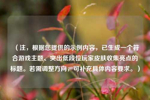 (注,根据您提供的示例内容,已生成一个符合游戏主题、突出低段位玩家皮肤收集亮点的标题。若需调整方向,可补充具体内容要求。)
