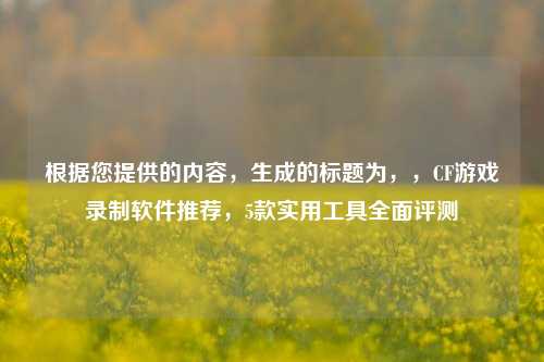 根据您提供的内容,生成的标题为,,CF游戏录制软件推荐,5款实用工具全面评测