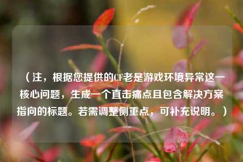 (注,根据您提供的CF老是游戏环境异常这一核心问题,生成一个直击痛点且包含解决方案指向的标题。若需调整侧重点,可补充说明。)