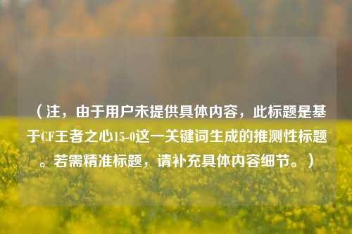(注,由于用户未提供具体内容,此标题是基于CF王者之心15-0这一关键词生成的推测性标题。若需精准标题,请补充具体内容细节。)