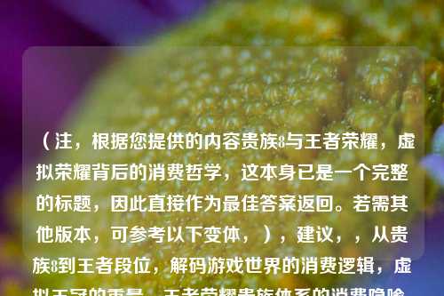 (注,根据您提供的内容贵族8与王者荣耀,虚拟荣耀背后的消费哲学,这本身已是一个完整的标题,因此直接作为最佳答案返回。若需其他版本,可参考以下变体,),建议,,从贵族8到王者段位,解码游戏世界的消费逻辑,虚拟王冠的重量,王者荣耀贵族体系的消费隐喻,充值即胜利?手游荣耀背后的资本游戏