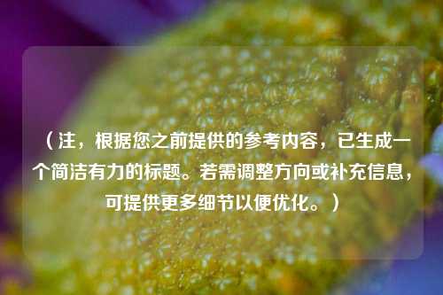 （注，根据您之前提供的参考内容，已生成一个简洁有力的标题。若需调整方向或补充信息，可提供更多细节以便优化。）