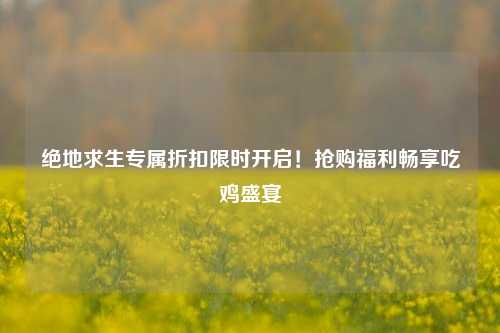 绝地求生专属折扣限时开启！抢购福利畅享吃鸡盛宴
