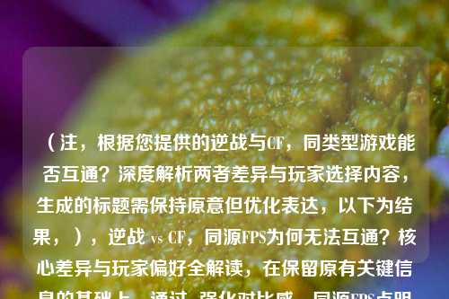 (注,根据您提供的逆战与CF,同类型游戏能否互通?深度解析两者差异与玩家选择内容,生成的标题需保持原意但优化表达,以下为结果,),逆战 vs CF,同源FPS为何无法互通?核心差异与玩家偏好全解读,在保留原有关键信息的基础上,通过vs强化对比感,同源FPS点明类型共性,为何无法互通以疑问引发好奇,核心差异替换深度解析更精准,偏好全解读比玩家选择更具分析感。整体更简洁且吸引点击。)