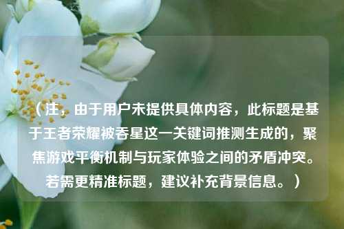 （注，由于用户未提供具体内容，此标题是基于王者荣耀被吞星这一关键词推测生成的，聚焦游戏平衡机制与玩家体验之间的矛盾冲突。若需更精准标题，建议补充背景信息。）