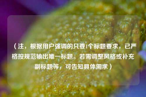 （注，根据用户强调的只要1个标题要求，已严格按规范输出唯一标题。若需调整风格或补充副标题等，可告知具体需求）