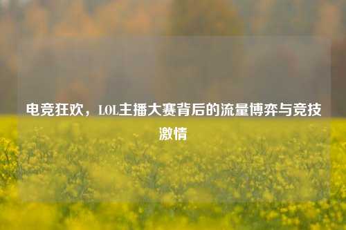 电竞狂欢，LOL主播大赛背后的流量博弈与竞技激情
