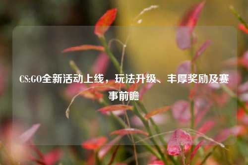 CS:GO全新活动上线，玩法升级、丰厚奖励及赛事前瞻
