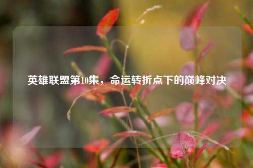 英雄联盟第10集，命运转折点下的巅峰对决
