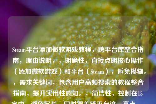 Steam平台添加微软游戏教程,跨平台库整合指南,理由说明,,明确性,直接点明核心操作(添加微软游戏)和平台(Steam),避免模糊。,需求关键词,包含用户高频搜索的教程整合指南,提升实用性感知。,简洁性,控制在15字内,避免冗长,同时覆盖跨平台这一亮点。,如需调整方向(如更强调操作步骤/平台兼容性),可提供细化要求。